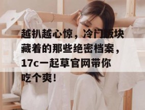 越扒越心惊，冷门版块藏着的那些绝密档案，17c一起草官网带你吃个爽！