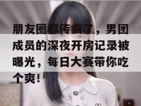 朋友圈都传疯了，男团成员的深夜开房记录被曝光，每日大赛带你吃个爽！