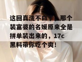 这回真洗不白了，那个装富婆的名媛原来全是拼单装出来的，17c黑料带你吃个爽！