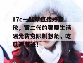 17c一起草直接好家伙，富二代的奢靡生活曝光贫穷限制想象，吃瓜速度进！