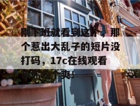 刚下班就看到这个，那个惹出大乱子的短片没打码，17c在线观看带你吃个爽！