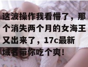 这波操作我看懵了，那个消失两个月的女海王又出来了，17c最新域名带你吃个爽！