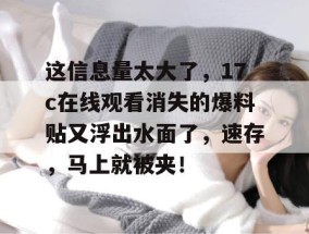 这信息量太大了，17c在线观看消失的爆料贴又浮出水面了，速存，马上就被夹！