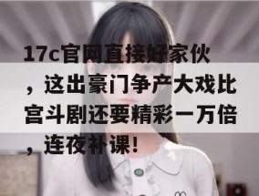 17c官网直接好家伙，这出豪门争产大戏比宫斗剧还要精彩一万倍，连夜补课！
